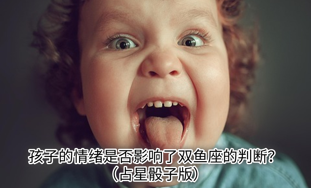 孩子的情绪是否影响了双鱼座的判断?(占星骰子版)