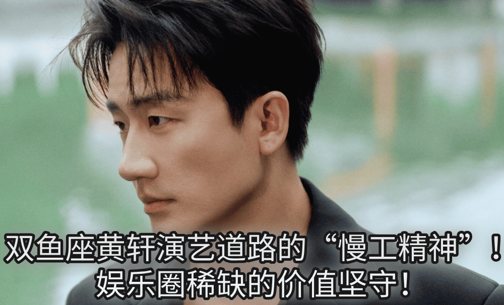 双鱼座黄轩演艺道路的“慢工精神”!娱乐圈稀缺的价值坚守!