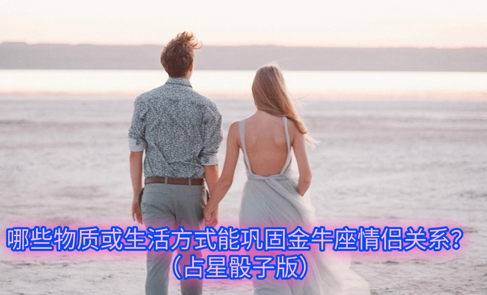 哪些物质或生活方式能巩固金牛座情侣关系？（占星骰子版）