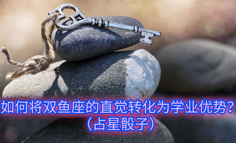 如何将双鱼座的直觉转化为学业优势？（占星骰子）