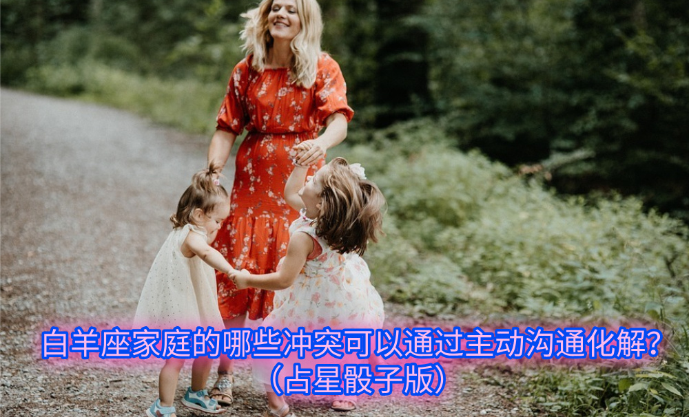 白羊座家庭的哪些冲突可以通过主动沟通化解？（占星骰子）