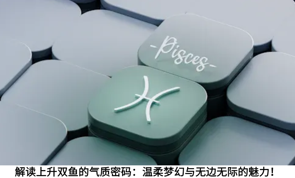 解读上升双鱼的气质密码：温柔梦幻与无边无际的魅力！