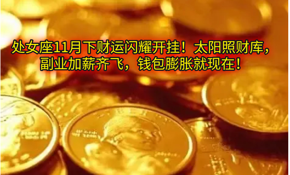 处女座11月下财运闪耀开挂!太阳照财库,副业加薪齐飞,钱包膨胀就现在!