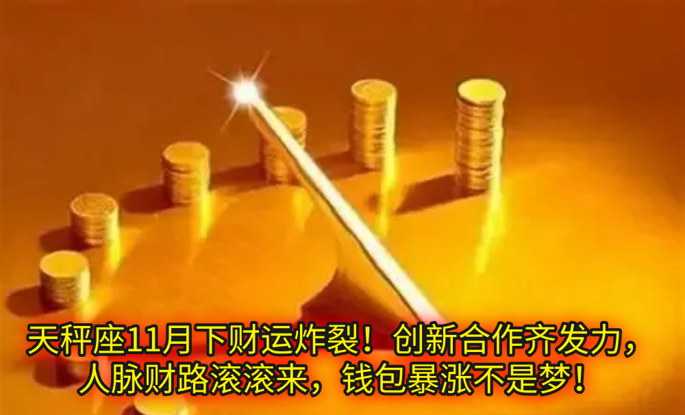 天秤座11月下财运炸裂！创新合作齐发力，人脉财路滚滚来，钱包暴涨不是梦！