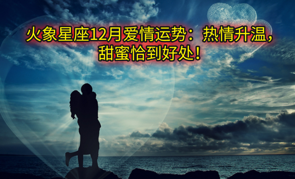 火象星座12月爱情运势：热情升温，甜蜜恰到好处！
