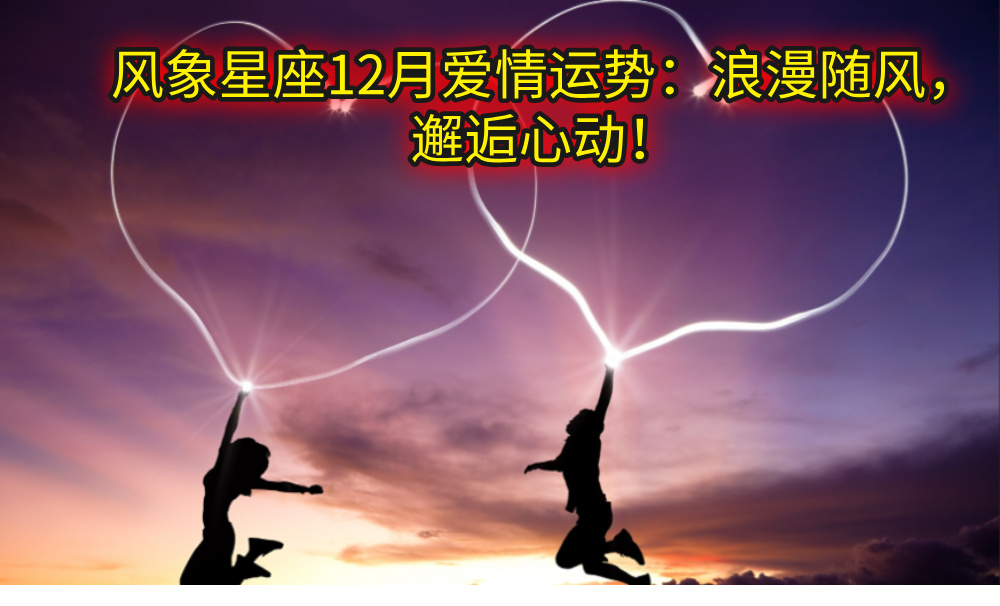 风象星座12月爱情运势：浪漫随风，邂逅心动！