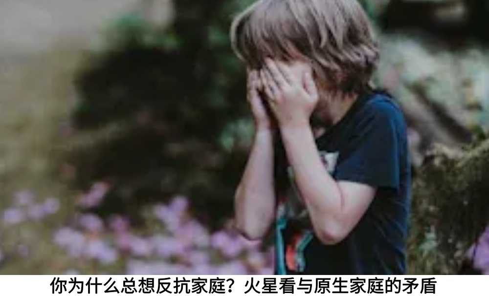 你为什么总想反抗家庭？火星看与原生家庭的矛盾