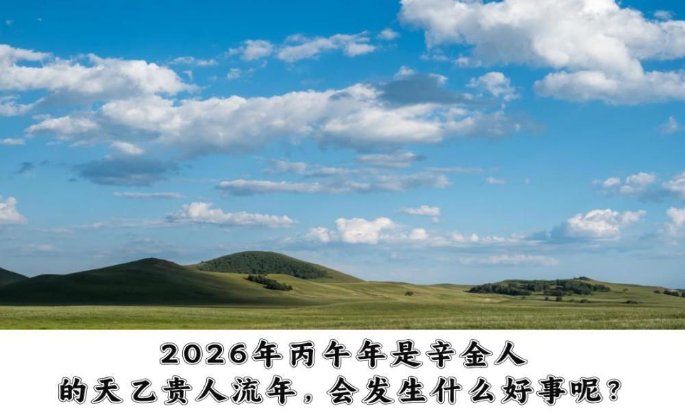 什么是天乙贵人？2026年丙午年是辛金人的天乙贵人流年，会发生什么好事呢？