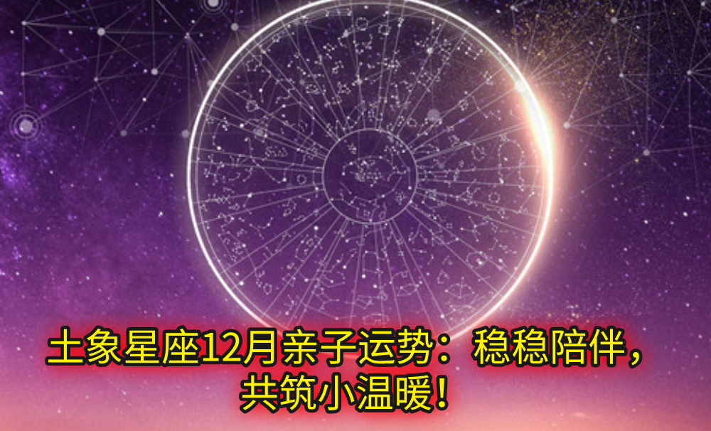 土象星座12月亲子运势：稳稳陪伴，共筑小温暖！