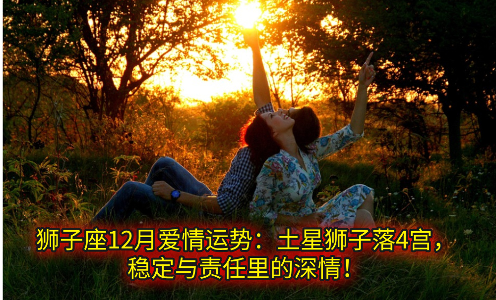狮子座12月爱情运势：土星狮子落4宫，稳定与责任里的深情！