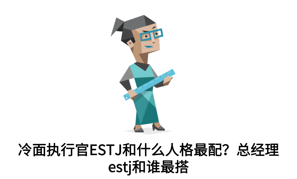 冷面执行官ESTJ和什么人格最配？总经理estj和谁最搭