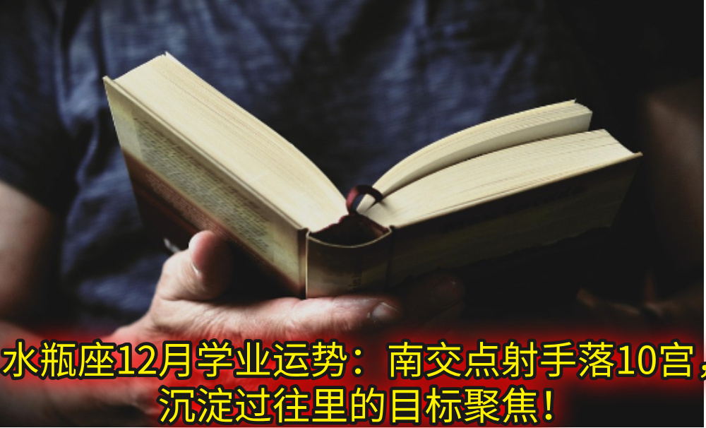 水瓶座12月学业运势：南交点射手落10宫，沉淀过往里的目标聚焦！