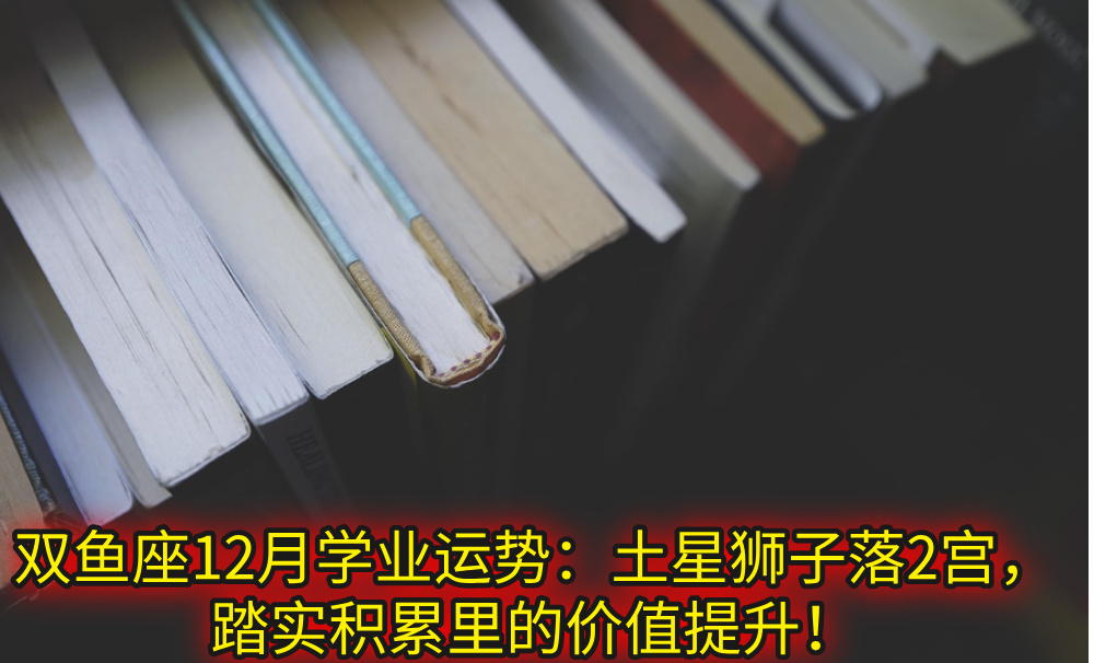双鱼座12月学业运势：土星狮子落2宫，踏实积累里的价值提升！