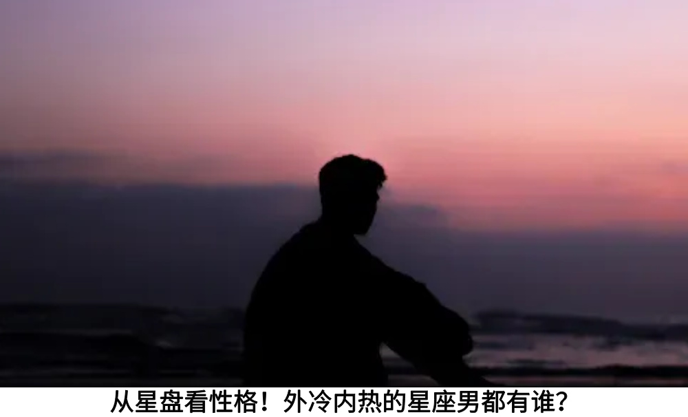 从星盘看性格！外冷内热的星座男都有谁？