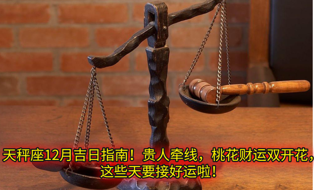 天秤座12月吉日指南!贵人牵线,桃花财运双开花,这些天要接好运啦!