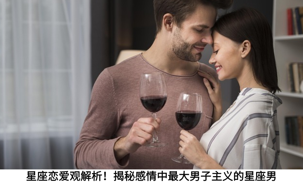 星座恋爱观解析!揭秘感情中最大男子主义的星座男