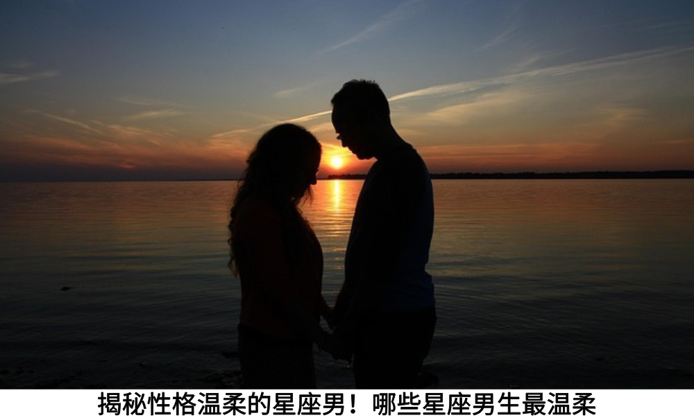 揭秘性格温柔的星座男！哪些星座男生最温柔