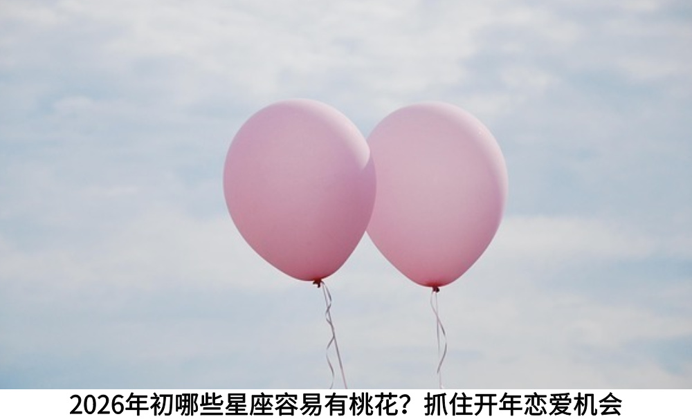 2026年初哪些星座容易有桃花？抓住开年恋爱机会