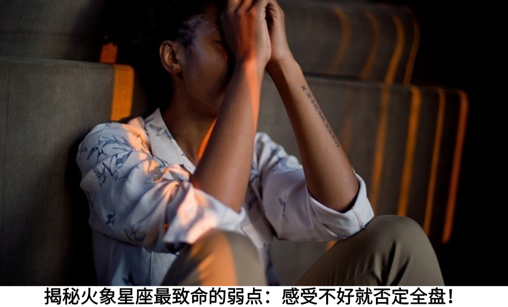 揭秘火象星座最致命的弱点:感受不好就否定全盘!