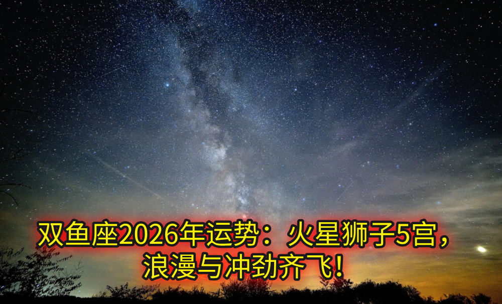 双鱼座2026年运势：火星狮子5宫，浪漫与冲劲齐飞！