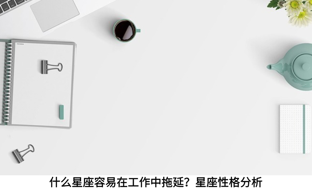 什么星座容易在工作中拖延?星座性格分析