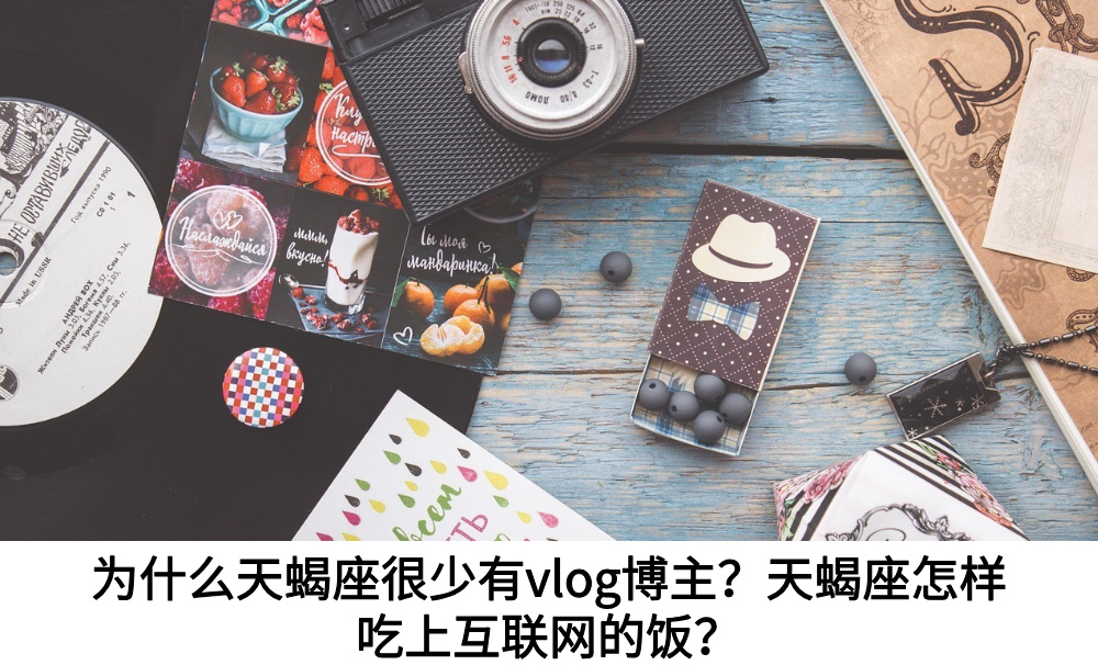 为什么天蝎座很少有vlog博主？天蝎座怎样吃上互联网的饭？