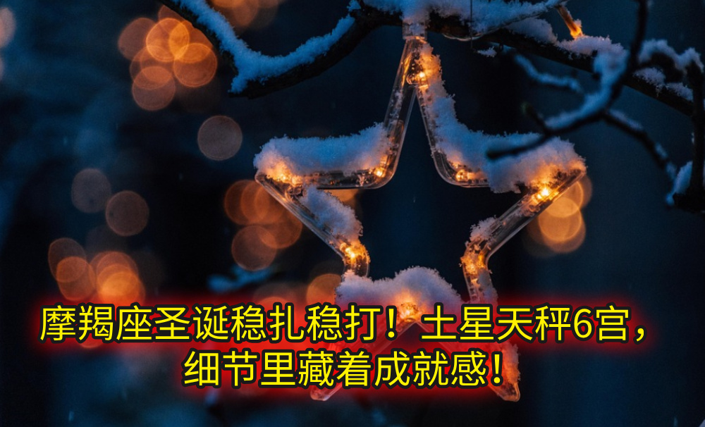 摩羯座圣诞稳扎稳打！土星天秤6宫，细节里藏着成就感！