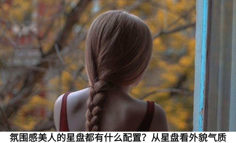氛围感美人的星盘都有什么配置？从星盘看外貌气质