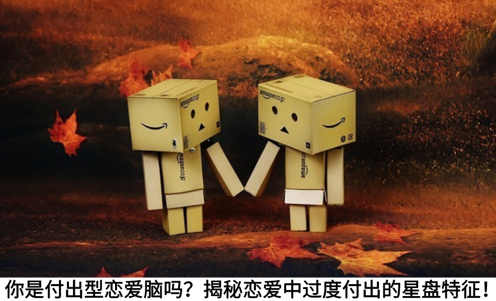 你是付出型恋爱脑吗？揭秘恋爱中过度付出的星盘特征！
