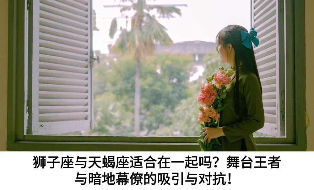 狮子座与天蝎座适合在一起吗？舞台王者与暗地幕僚的吸引与对抗！