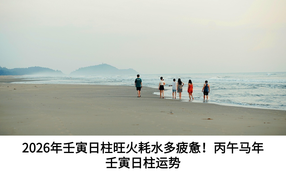 2026年壬寅日柱旺火耗水多疲惫!丙午马年壬寅日柱运势