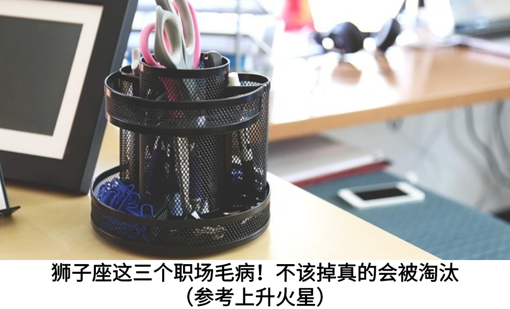 狮子座这三个职场毛病！不该掉真的会被淘汰（参考上升火星）