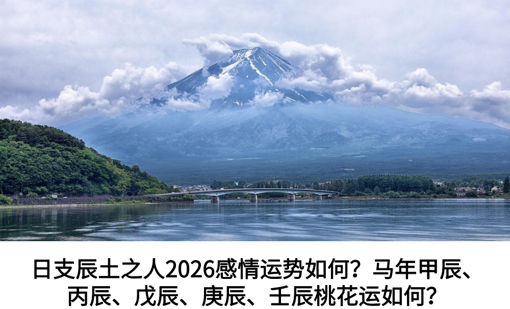 日支辰土之人2026感情运势如何？马年甲辰、丙辰、戊辰、庚辰、壬辰桃花运如何？