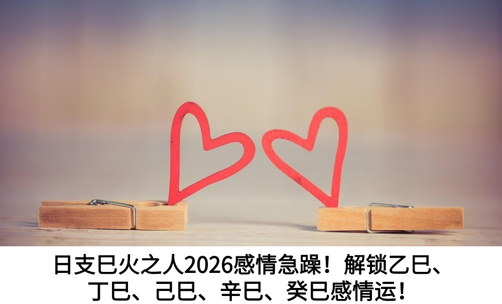 日支巳火之人2026感情急躁！解锁乙巳、丁巳、己巳、辛巳、癸巳感情运！