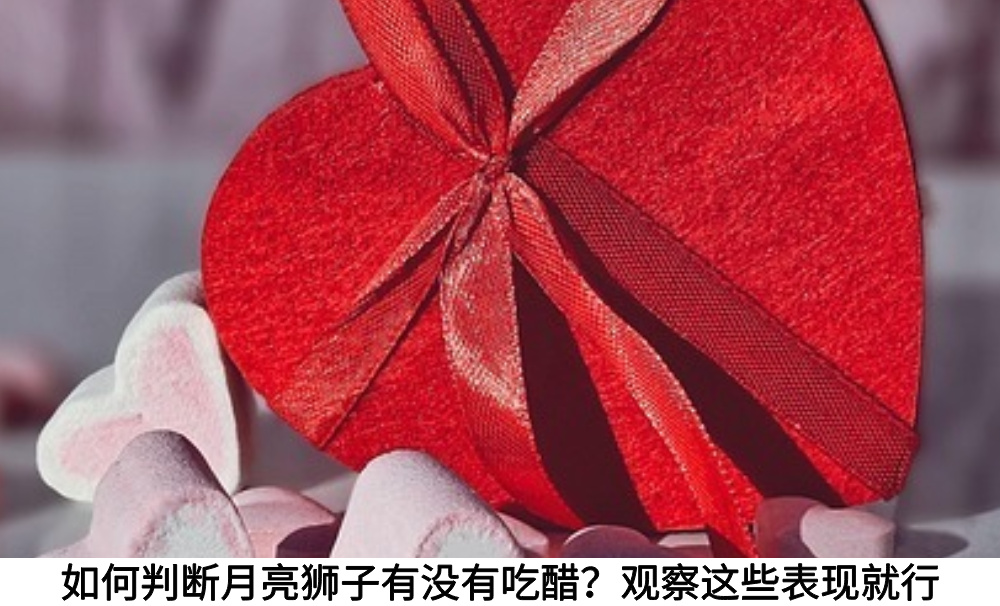 如何判断月亮狮子在感情中吃醋？观察这些表现就行