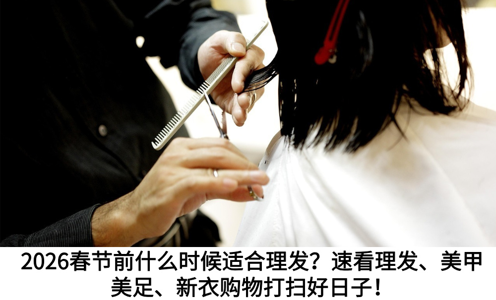 2026春节前什么时候适合理发？速看理发、美甲美足、新衣购物打扫好日子！