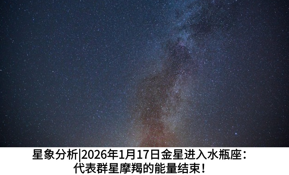 星象分析|2026年1月17日金星进入水瓶座：代表群星摩羯的能量结束！