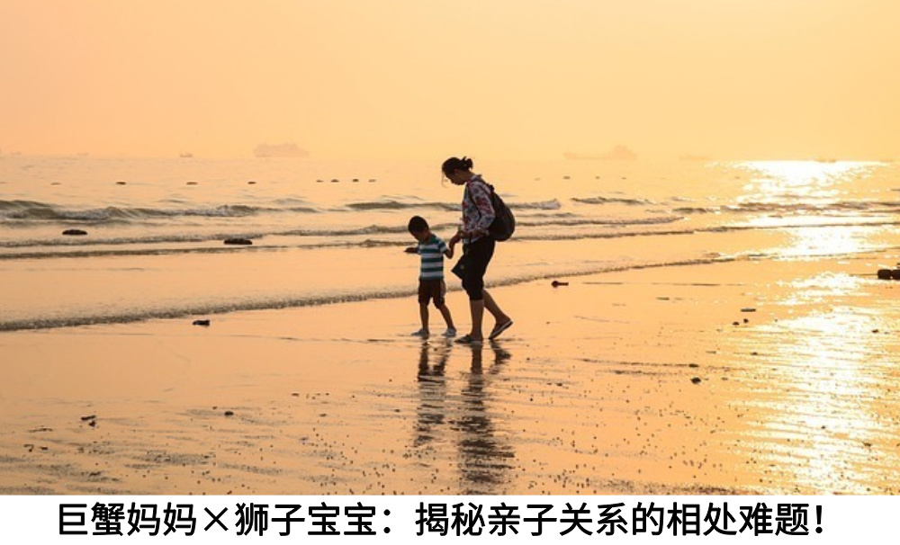 巨蟹妈妈&times;狮子宝宝：揭秘亲子关系的相处难题！