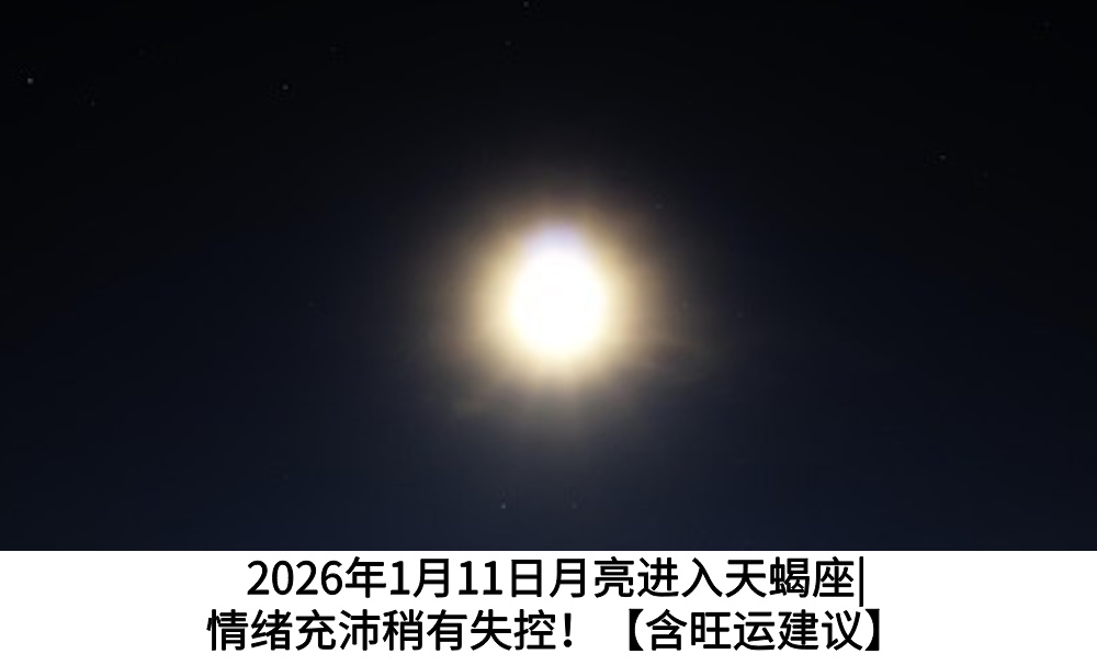 2026年1月11日月亮进入天蝎座|情绪充沛稍有失控！【含旺运建议】