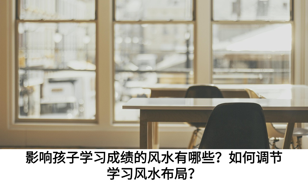 影响孩子学习成绩的风水有哪些？如何调节学习风水布局？