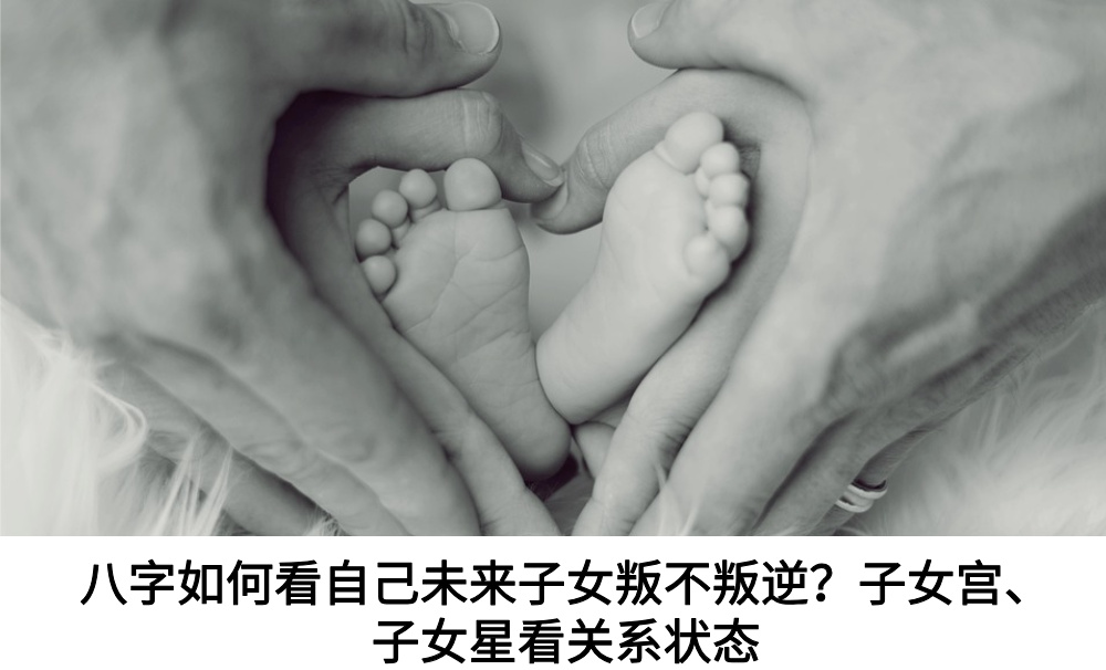 八字如何看自己未来子女叛不叛逆？子女宫、子女星看关系状态