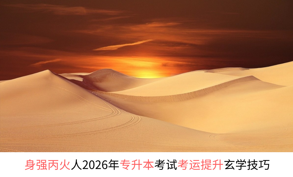 身强丙火人2026年专升本考试考运提升玄学技巧