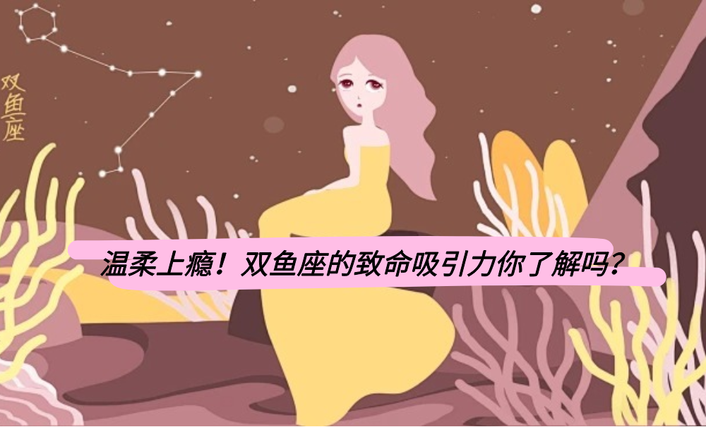 温柔上瘾！双鱼座的致命吸引力你了解吗？