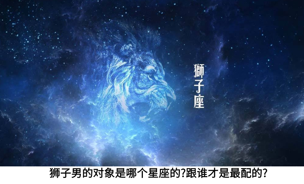 狮子男的对象是哪个星座的?跟谁才是最配的?