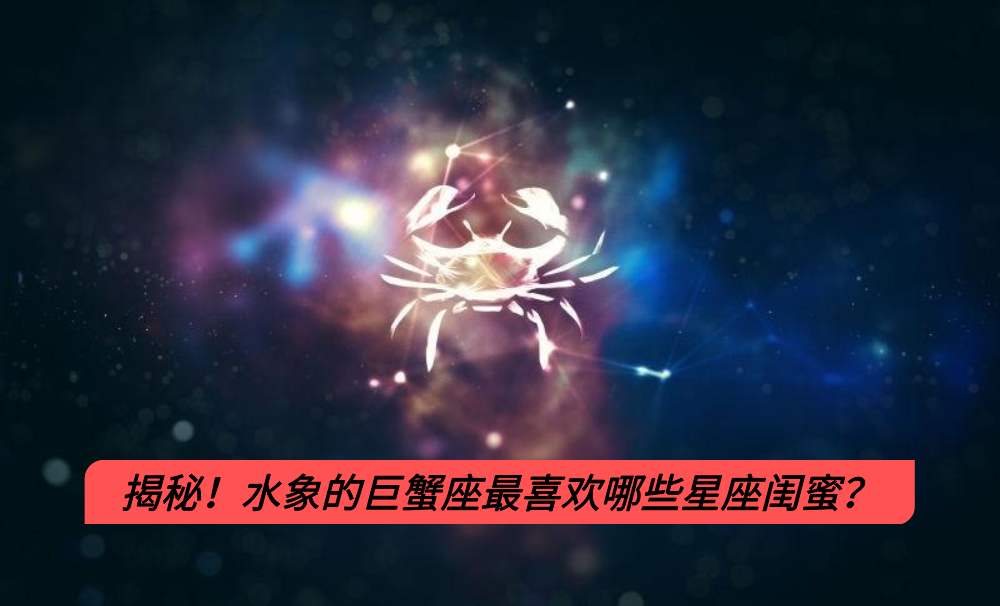 揭秘!水象的巨蟹座最喜欢哪些星座闺蜜?
