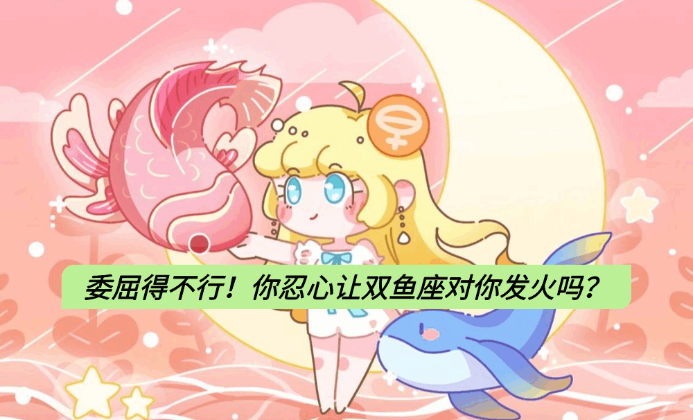 委屈得不行！你忍心让双鱼座对你发火吗？