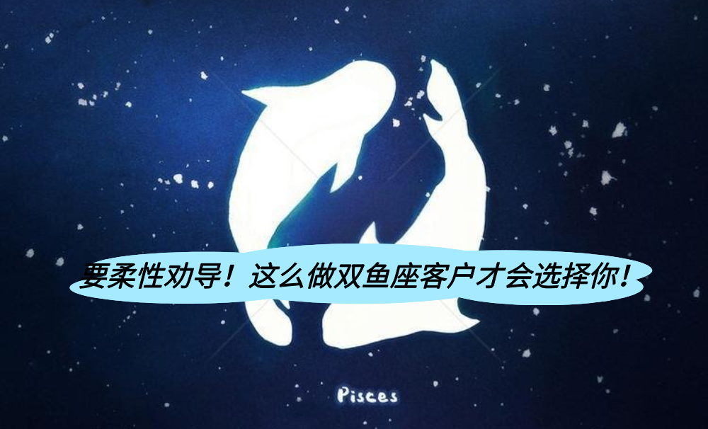 要柔性劝导!这么做双鱼座客户才会选择你!