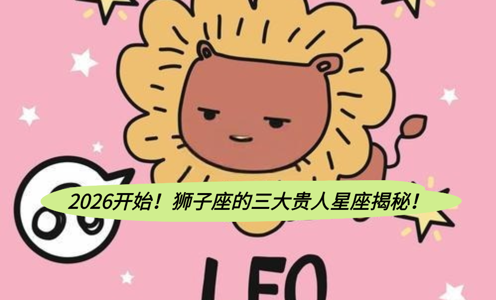2026开始！狮子座的三大贵人星座揭秘！