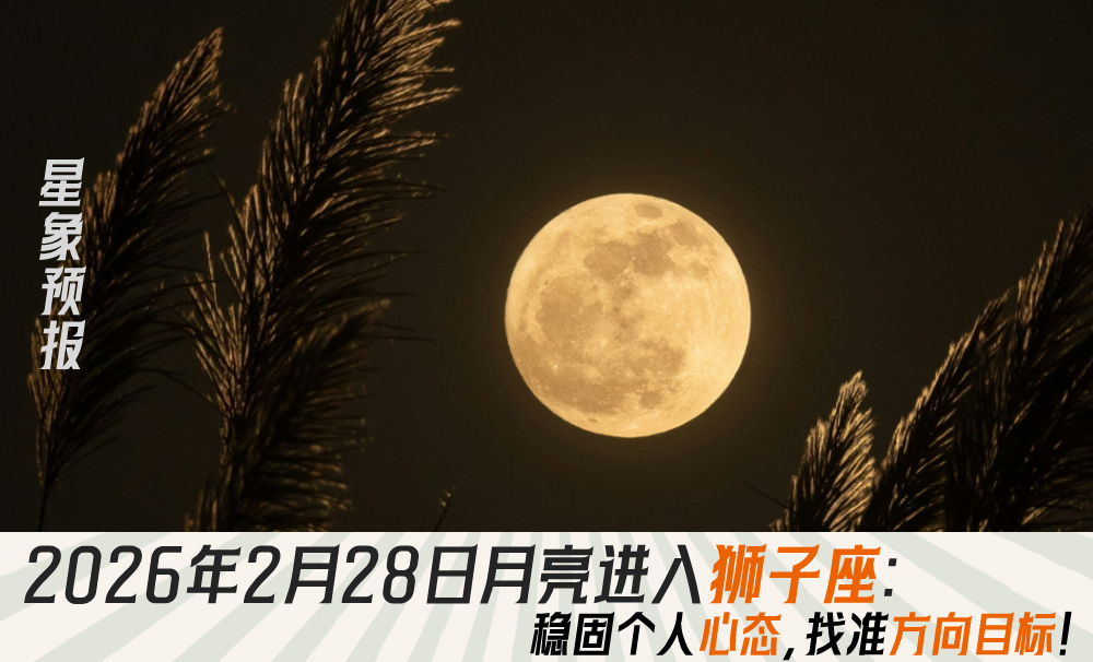 星象预报｜2026年2月28日月亮进入狮子座：稳固心态，在水逆期间找准目标！