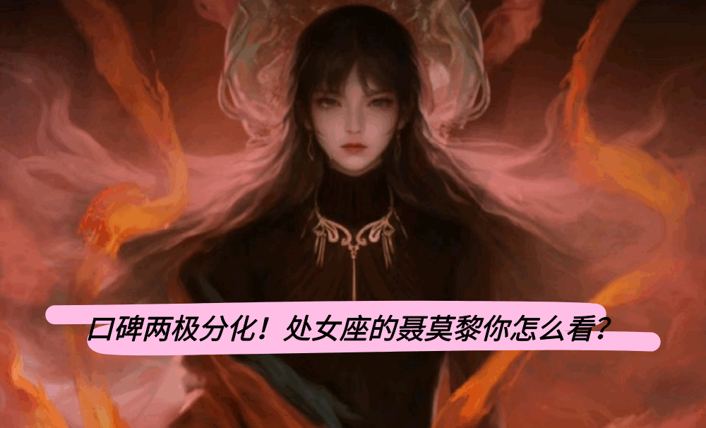 口碑两极分化!处女座的聂莫黎你怎么看?